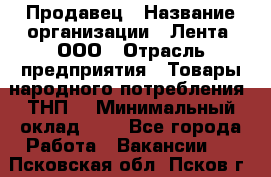 Продавец › Название организации ­ Лента, ООО › Отрасль предприятия ­ Товары народного потребления (ТНП) › Минимальный оклад ­ 1 - Все города Работа » Вакансии   . Псковская обл.,Псков г.